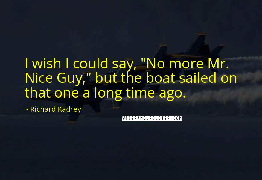 Richard Kadrey Quotes: I wish I could say, "No more Mr. Nice Guy," but the boat sailed on that one a long time ago.