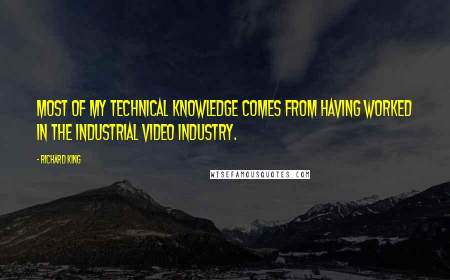 Richard King Quotes: Most of my technical knowledge comes from having worked in the industrial video industry.