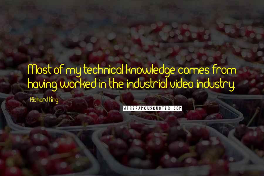 Richard King Quotes: Most of my technical knowledge comes from having worked in the industrial video industry.