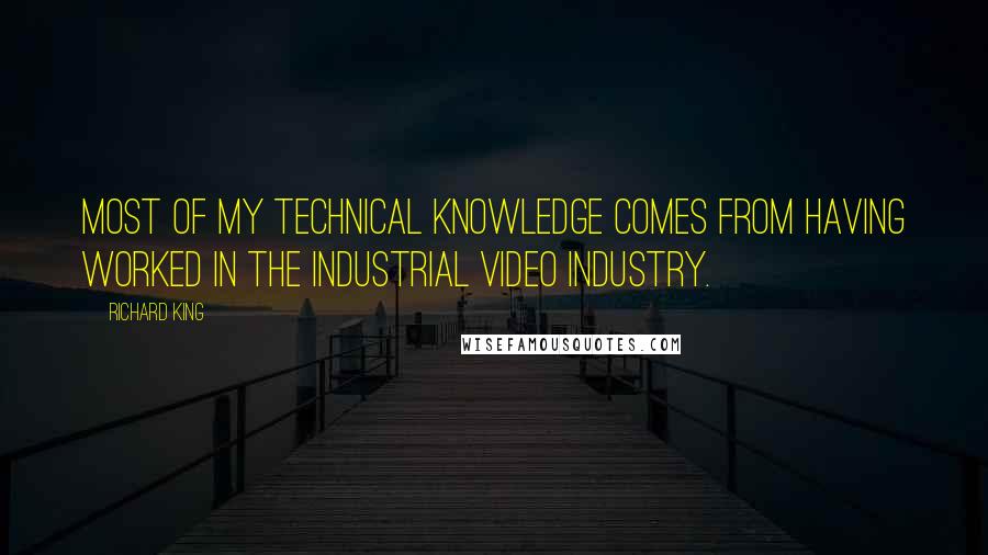 Richard King Quotes: Most of my technical knowledge comes from having worked in the industrial video industry.