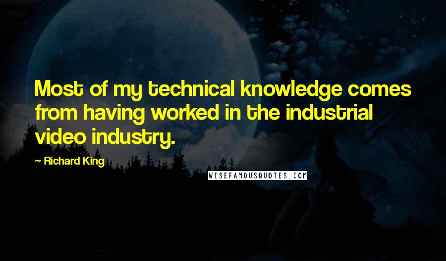 Richard King Quotes: Most of my technical knowledge comes from having worked in the industrial video industry.