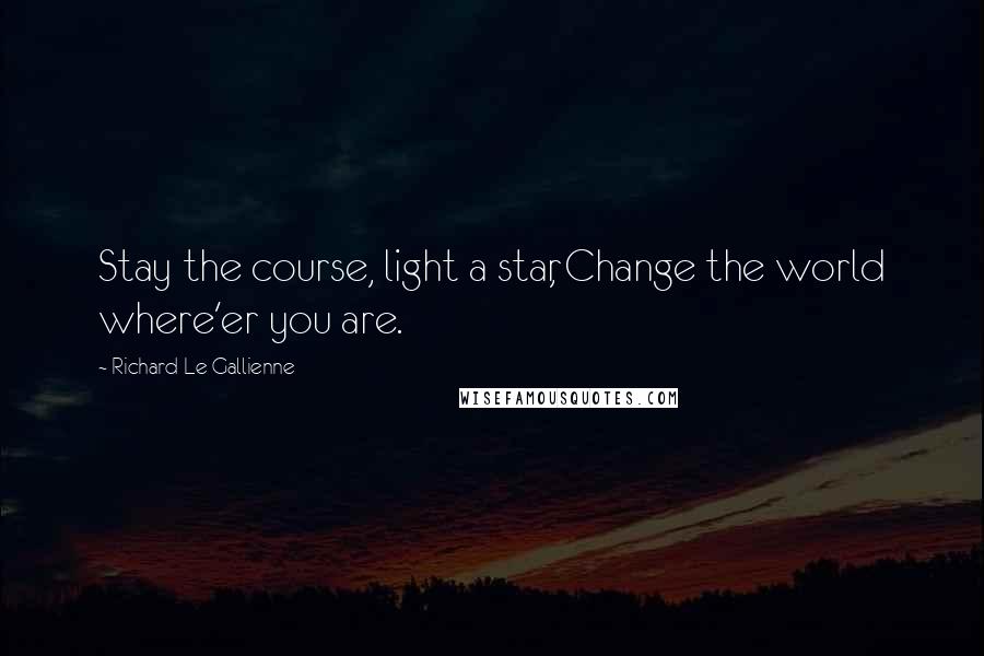 Richard Le Gallienne Quotes: Stay the course, light a star, Change the world where'er you are.