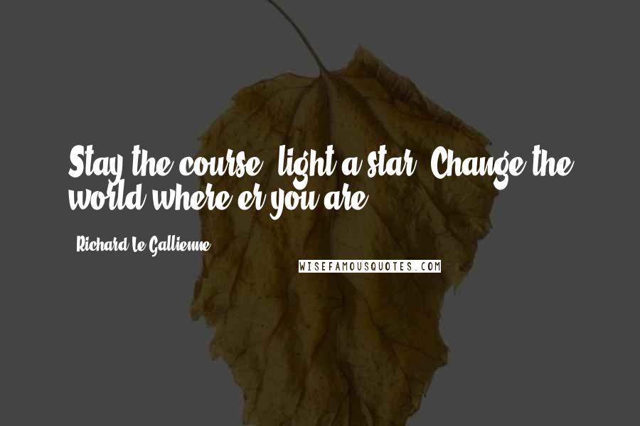 Richard Le Gallienne Quotes: Stay the course, light a star, Change the world where'er you are.