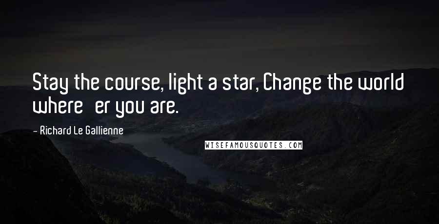 Richard Le Gallienne Quotes: Stay the course, light a star, Change the world where'er you are.