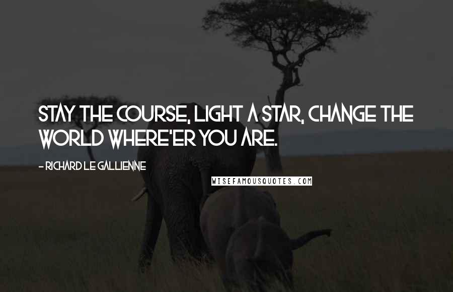 Richard Le Gallienne Quotes: Stay the course, light a star, Change the world where'er you are.