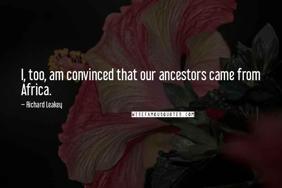 Richard Leakey Quotes: I, too, am convinced that our ancestors came from Africa.