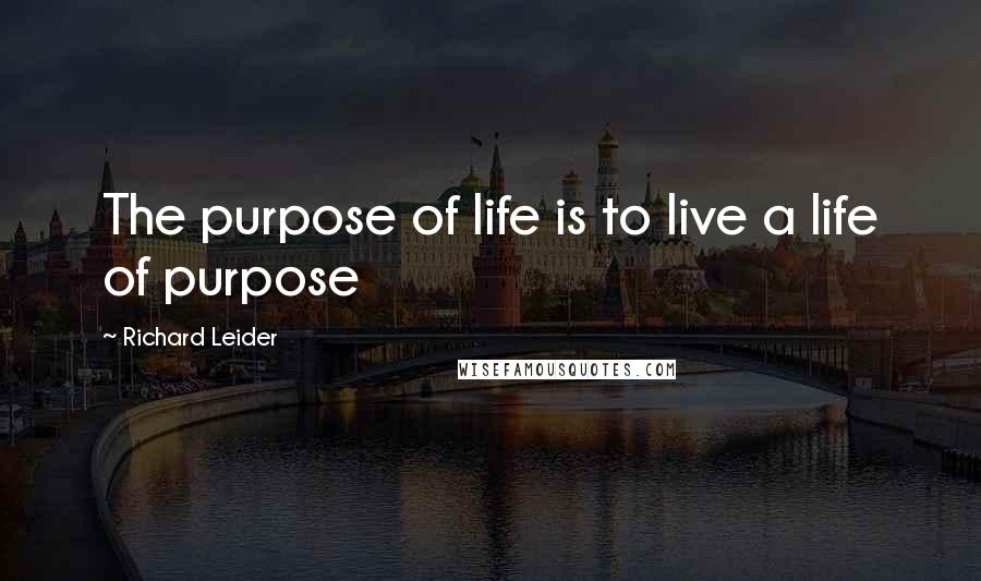 Richard Leider Quotes: The purpose of life is to live a life of purpose