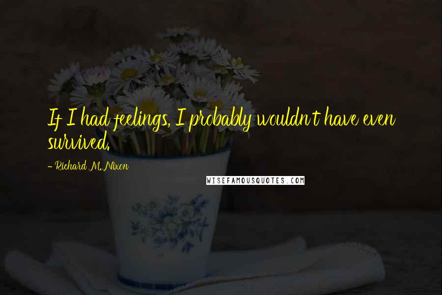 Richard M. Nixon Quotes: If I had feelings, I probably wouldn't have even survived.