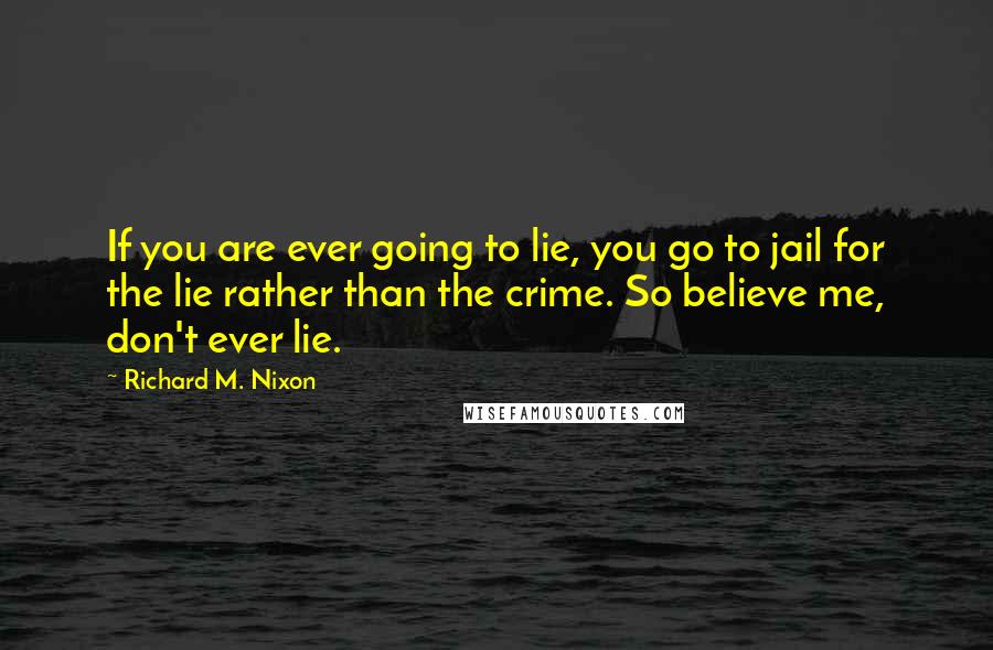 Richard M. Nixon Quotes: If you are ever going to lie, you go to jail for the lie rather than the crime. So believe me, don't ever lie.