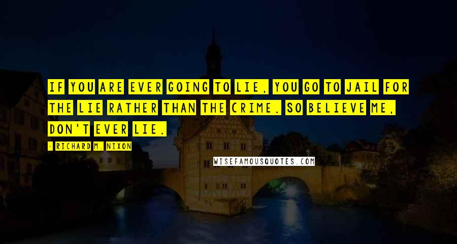 Richard M. Nixon Quotes: If you are ever going to lie, you go to jail for the lie rather than the crime. So believe me, don't ever lie.