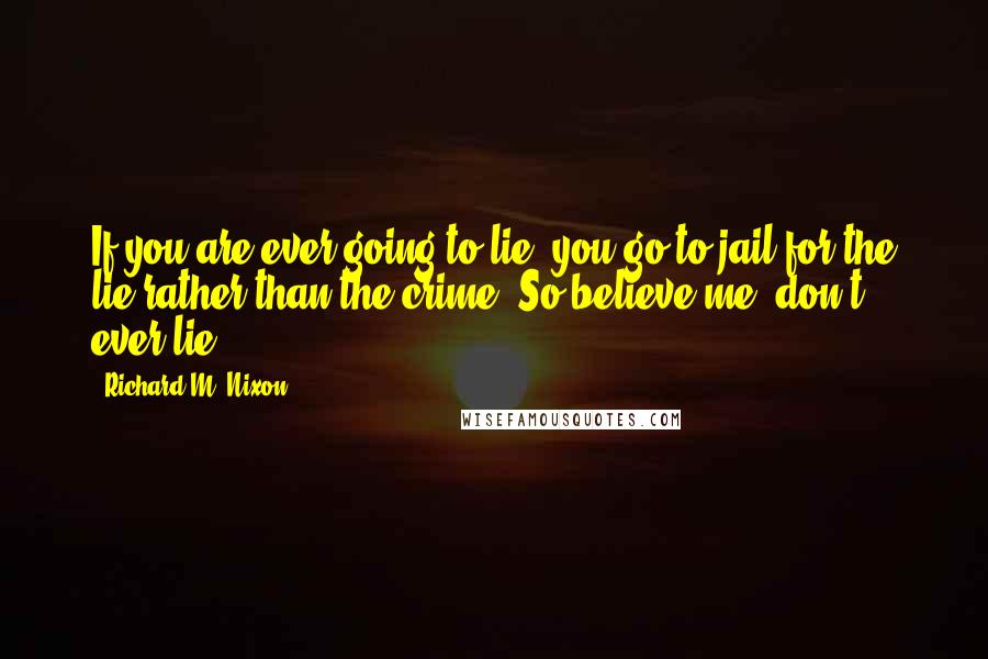 Richard M. Nixon Quotes: If you are ever going to lie, you go to jail for the lie rather than the crime. So believe me, don't ever lie.