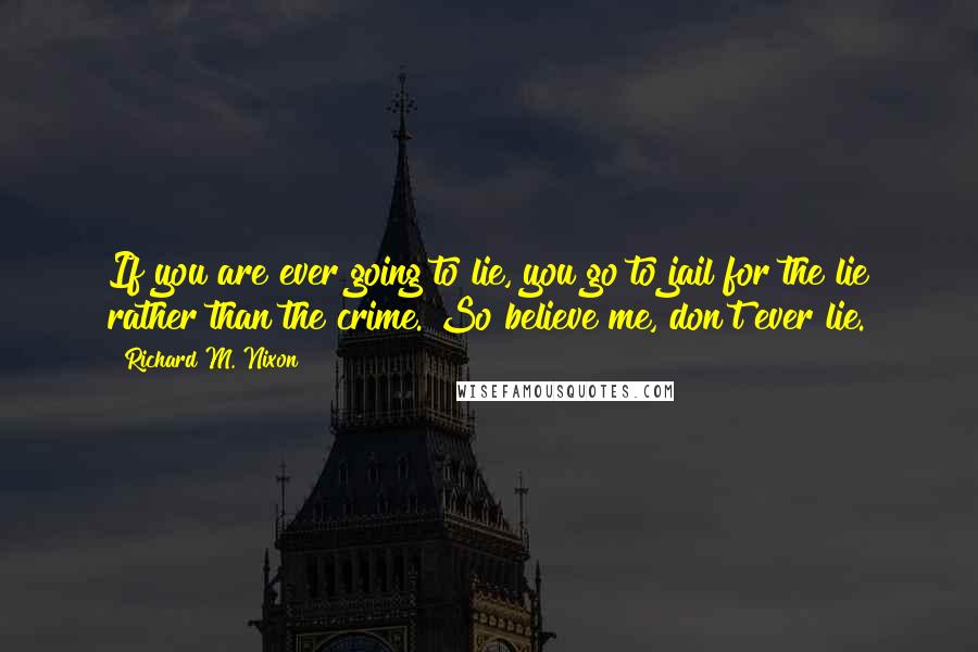 Richard M. Nixon Quotes: If you are ever going to lie, you go to jail for the lie rather than the crime. So believe me, don't ever lie.