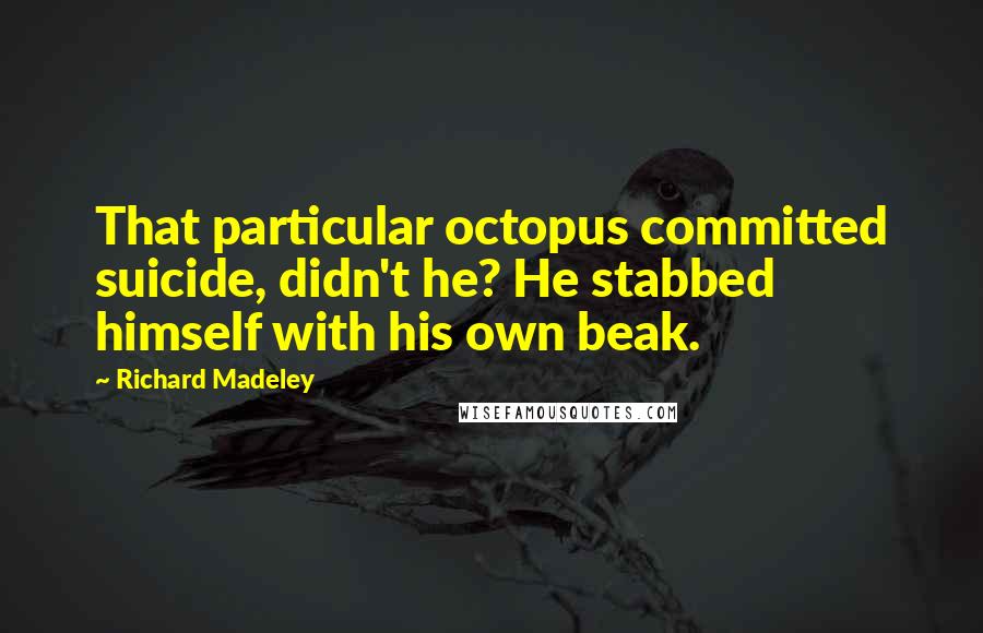 Richard Madeley Quotes: That particular octopus committed suicide, didn't he? He stabbed himself with his own beak.