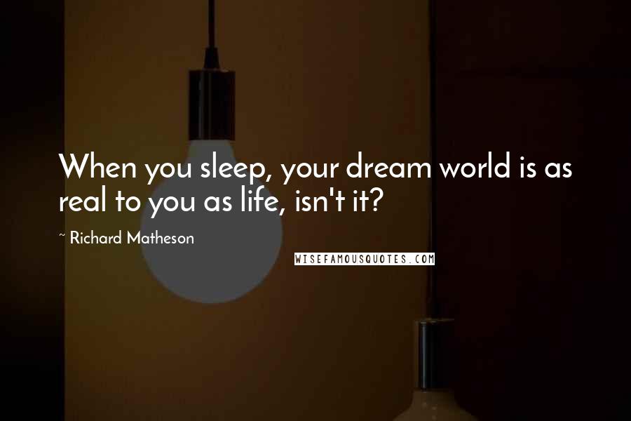 Richard Matheson Quotes: When you sleep, your dream world is as real to you as life, isn't it?