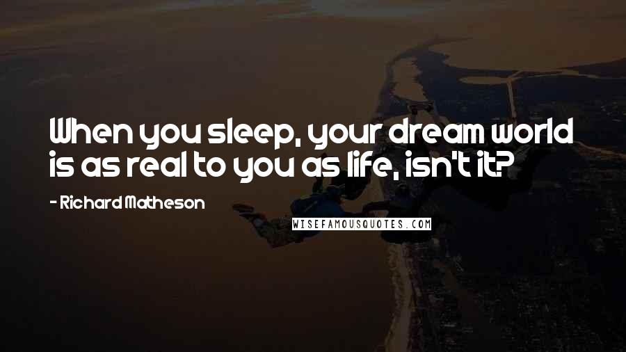 Richard Matheson Quotes: When you sleep, your dream world is as real to you as life, isn't it?