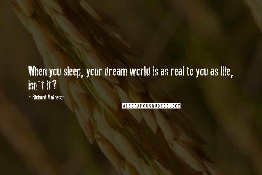 Richard Matheson Quotes: When you sleep, your dream world is as real to you as life, isn't it?