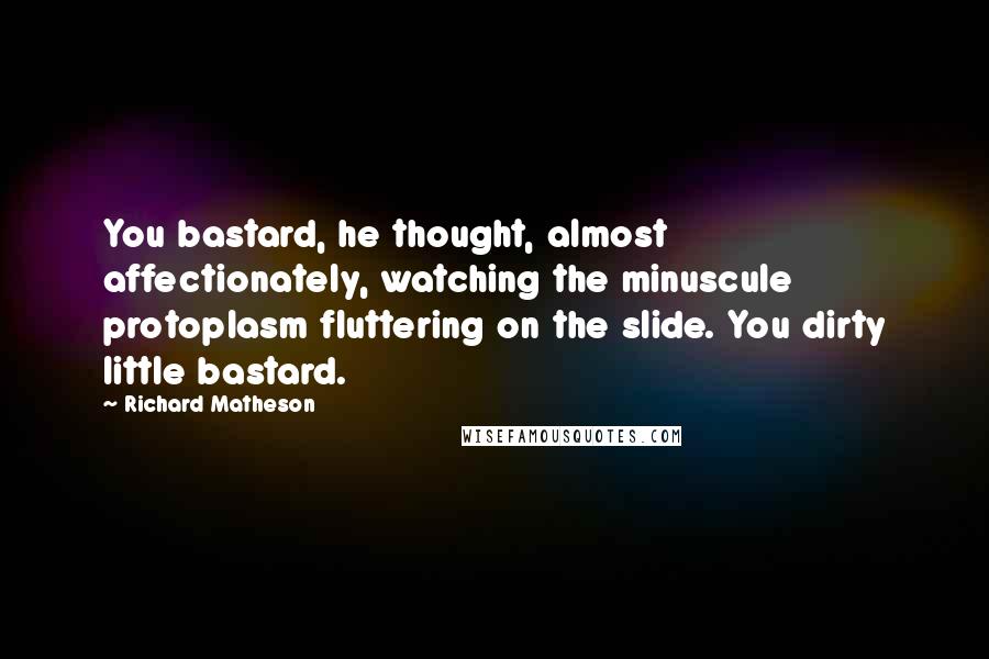 Richard Matheson Quotes: You bastard, he thought, almost affectionately, watching the minuscule protoplasm fluttering on the slide. You dirty little bastard.