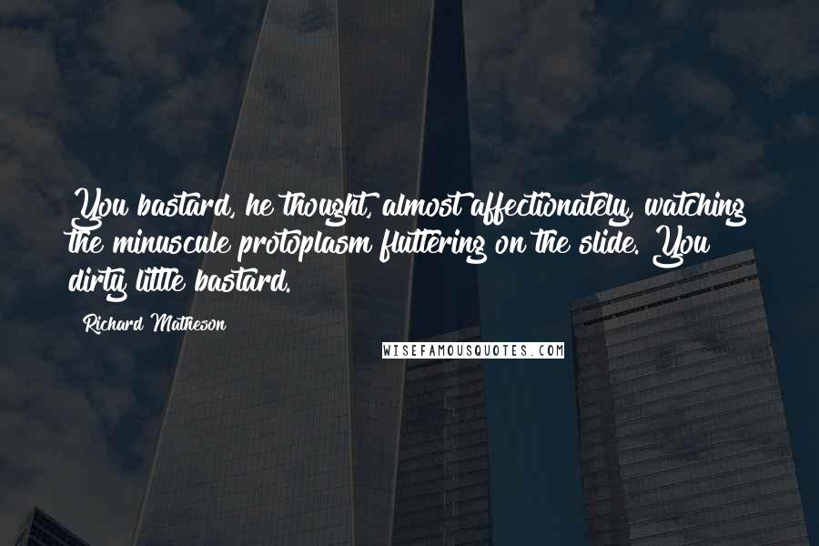 Richard Matheson Quotes: You bastard, he thought, almost affectionately, watching the minuscule protoplasm fluttering on the slide. You dirty little bastard.