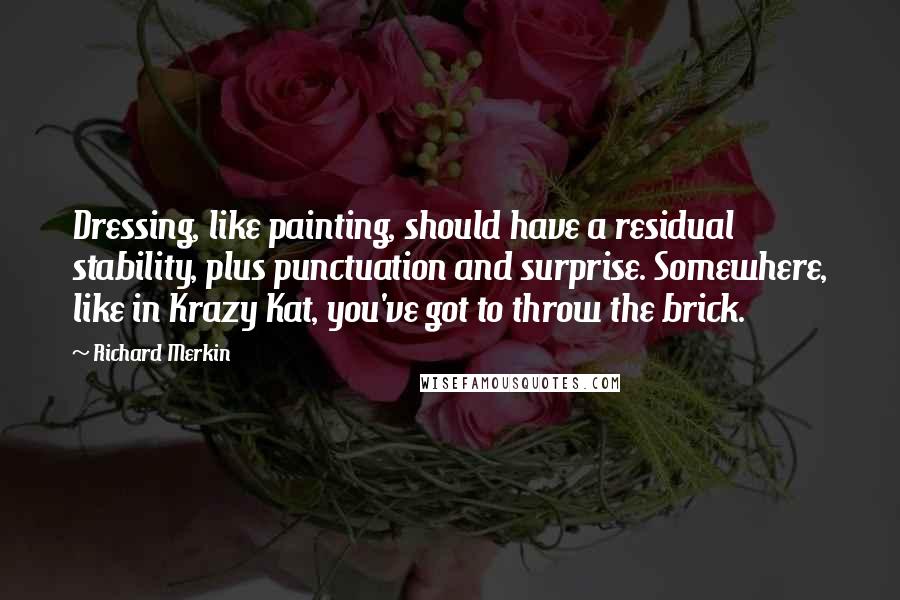 Richard Merkin Quotes: Dressing, like painting, should have a residual stability, plus punctuation and surprise. Somewhere, like in Krazy Kat, you've got to throw the brick.