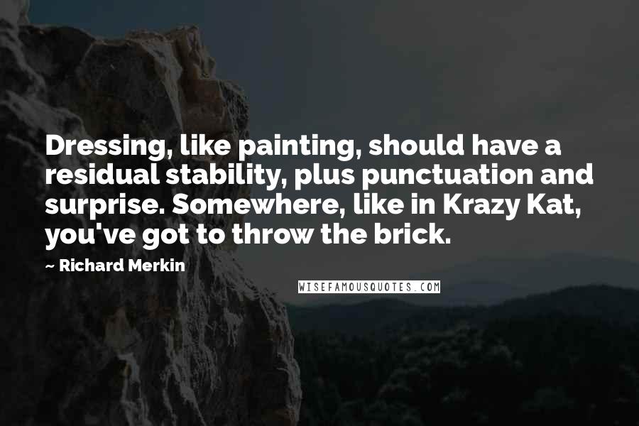 Richard Merkin Quotes: Dressing, like painting, should have a residual stability, plus punctuation and surprise. Somewhere, like in Krazy Kat, you've got to throw the brick.