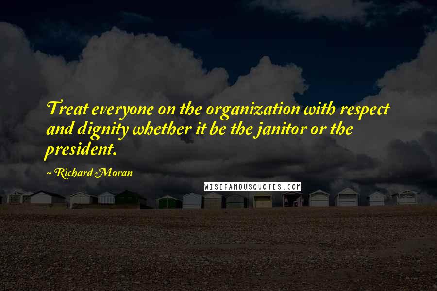 Richard Moran Quotes: Treat everyone on the organization with respect and dignity whether it be the janitor or the president.