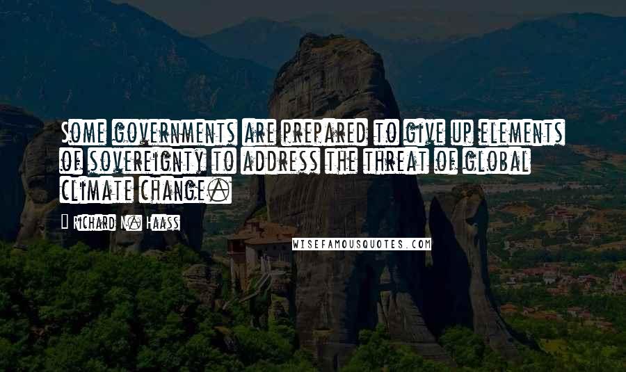 Richard N. Haass Quotes: Some governments are prepared to give up elements of sovereignty to address the threat of global climate change.