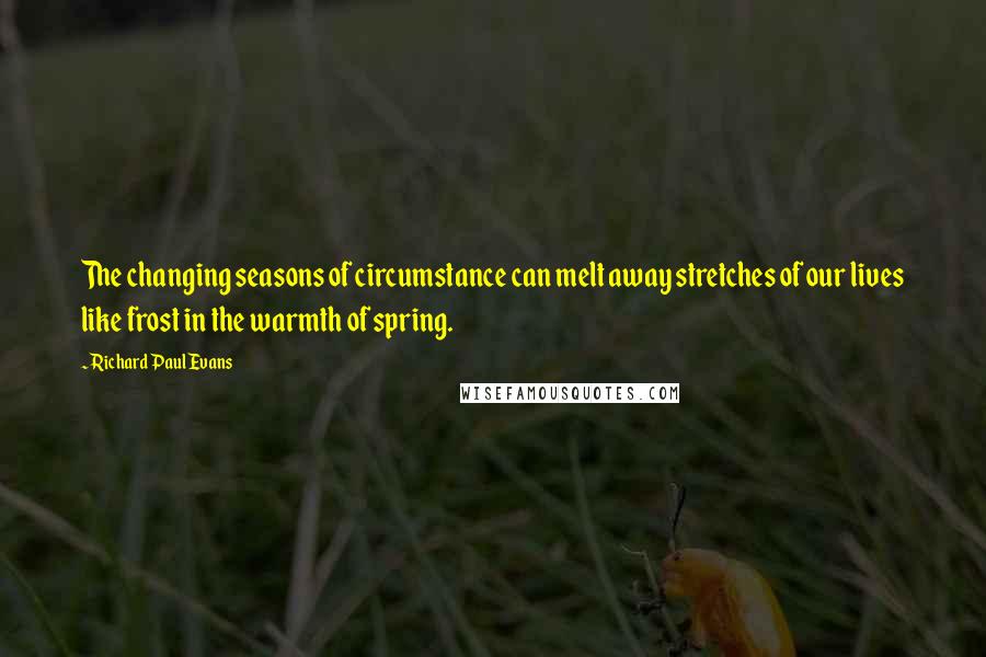 Richard Paul Evans Quotes: The changing seasons of circumstance can melt away stretches of our lives like frost in the warmth of spring.