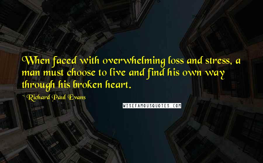 Richard Paul Evans Quotes: When faced with overwhelming loss and stress, a man must choose to live and find his own way through his broken heart.