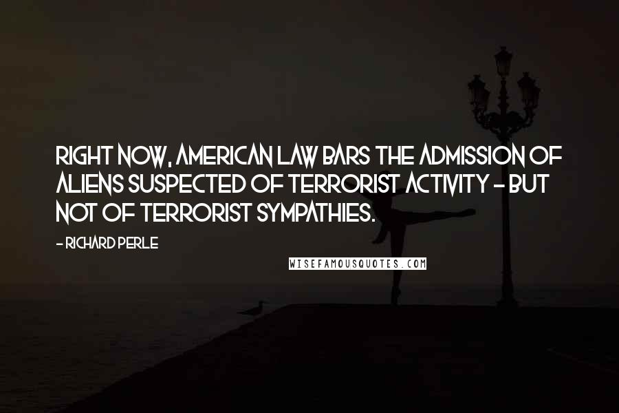 Richard Perle Quotes: Right now, American law bars the admission of aliens suspected of terrorist activity - but not of terrorist sympathies.