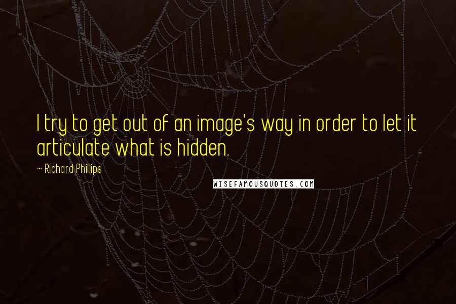 Richard Phillips Quotes: I try to get out of an image's way in order to let it articulate what is hidden.