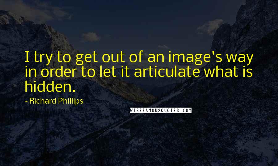 Richard Phillips Quotes: I try to get out of an image's way in order to let it articulate what is hidden.