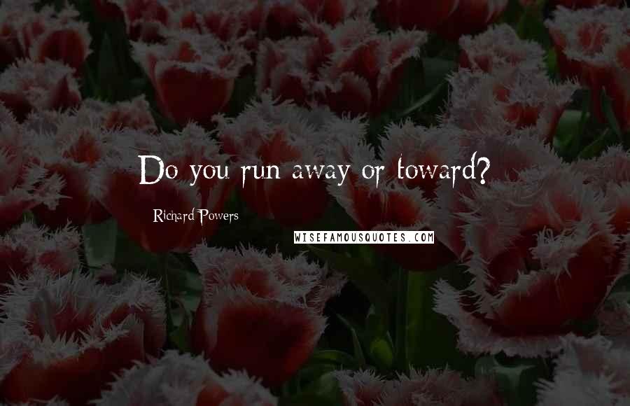 Richard Powers Quotes: Do you run away or toward?