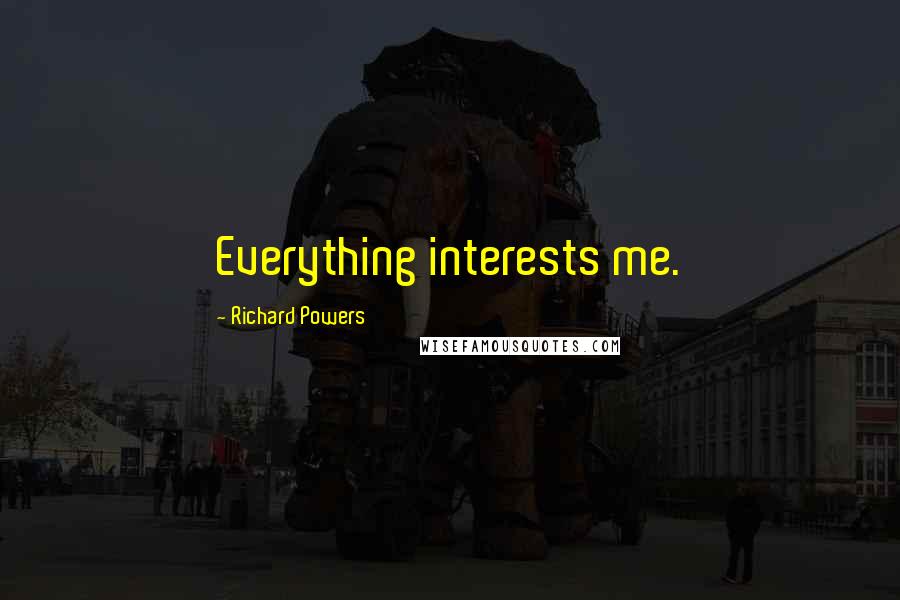 Richard Powers Quotes: Everything interests me.