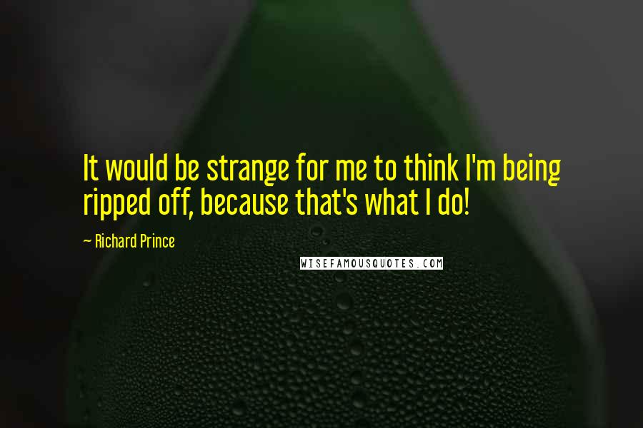 Richard Prince Quotes: It would be strange for me to think I'm being ripped off, because that's what I do!