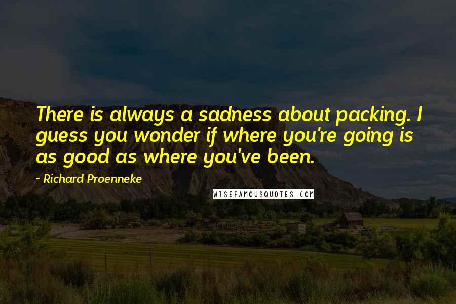 Richard Proenneke Quotes: There is always a sadness about packing. I guess you wonder if where you're going is as good as where you've been.