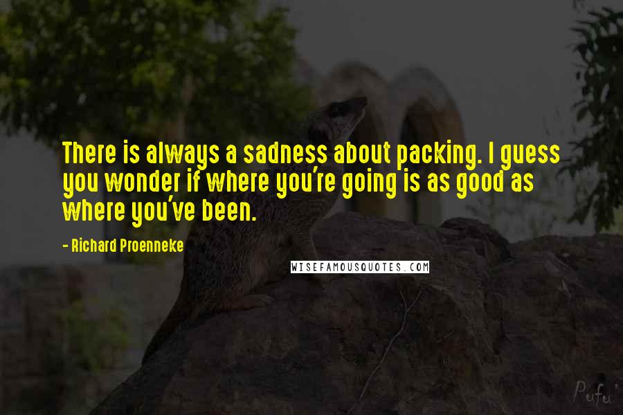 Richard Proenneke Quotes: There is always a sadness about packing. I guess you wonder if where you're going is as good as where you've been.