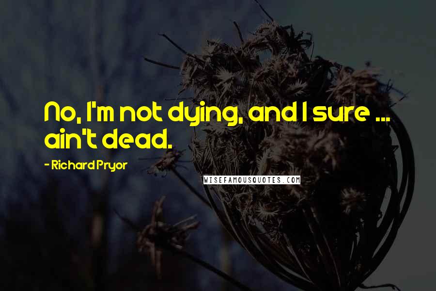 Richard Pryor Quotes: No, I'm not dying, and I sure ... ain't dead.