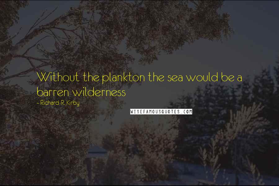 Richard R. Kirby Quotes: Without the plankton the sea would be a barren wilderness