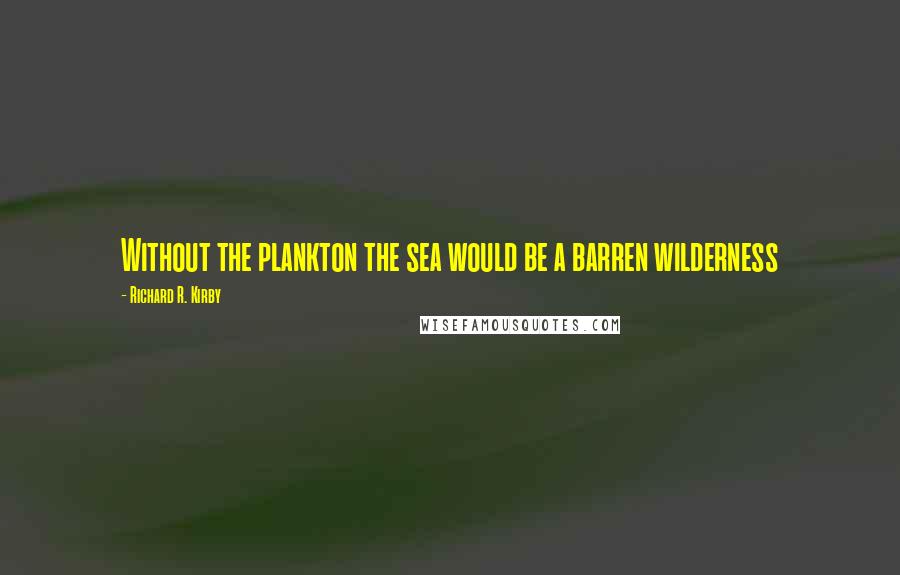 Richard R. Kirby Quotes: Without the plankton the sea would be a barren wilderness