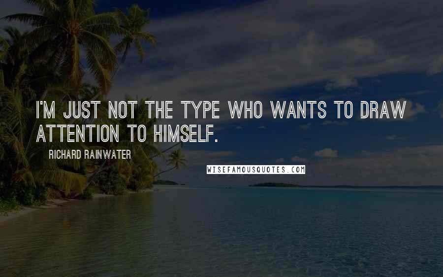 Richard Rainwater Quotes: I'm just not the type who wants to draw attention to himself.