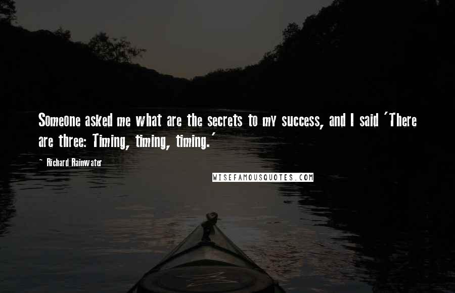 Richard Rainwater Quotes: Someone asked me what are the secrets to my success, and I said 'There are three: Timing, timing, timing.'