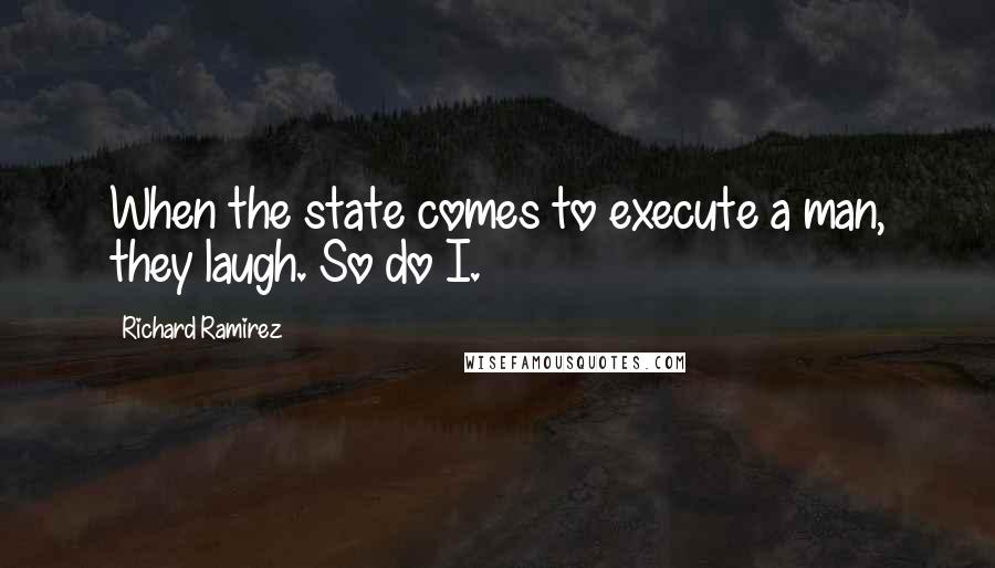 Richard Ramirez Quotes: When the state comes to execute a man, they laugh. So do I.