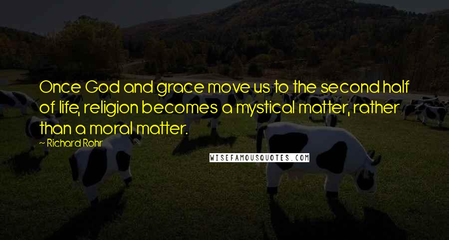 Richard Rohr Quotes: Once God and grace move us to the second half of life, religion becomes a mystical matter, rather than a moral matter.