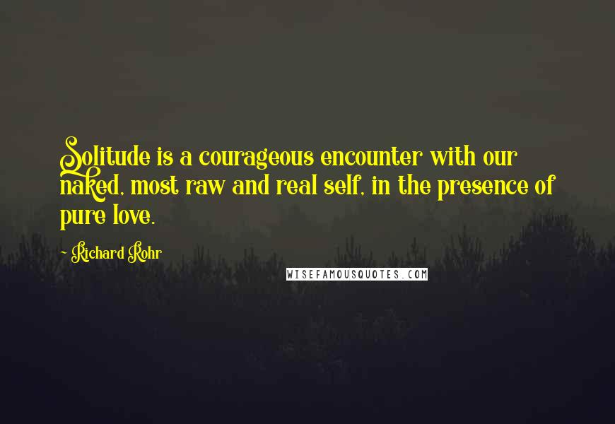 Richard Rohr Quotes: Solitude is a courageous encounter with our naked, most raw and real self, in the presence of pure love.