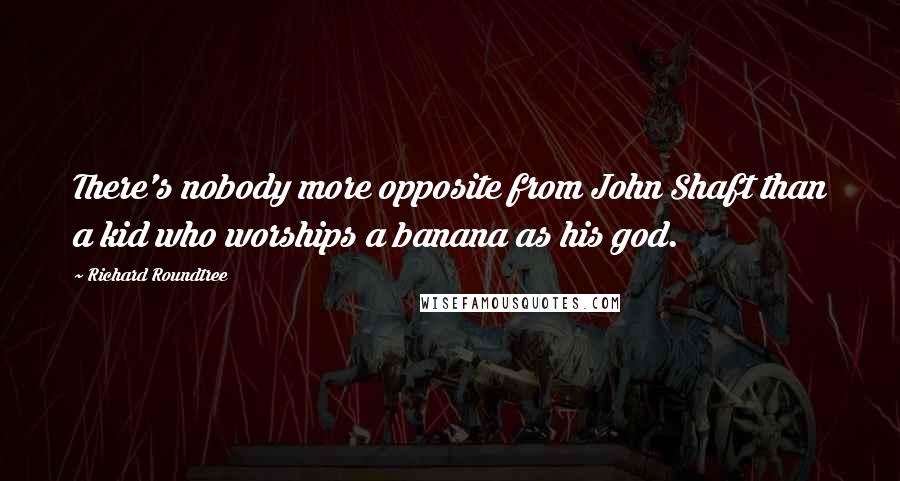 Richard Roundtree Quotes: There's nobody more opposite from John Shaft than a kid who worships a banana as his god.