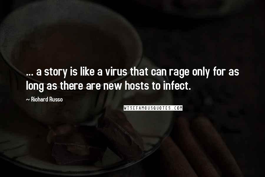 Richard Russo Quotes: ... a story is like a virus that can rage only for as long as there are new hosts to infect.