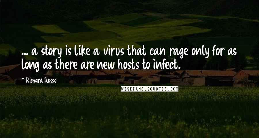 Richard Russo Quotes: ... a story is like a virus that can rage only for as long as there are new hosts to infect.