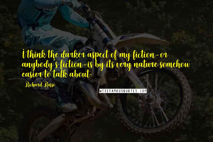 Richard Russo Quotes: I think the darker aspect of my fiction-or anybody's fiction-is by its very nature somehow easier to talk about.