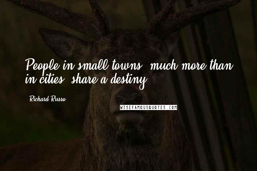 Richard Russo Quotes: People in small towns, much more than in cities, share a destiny.