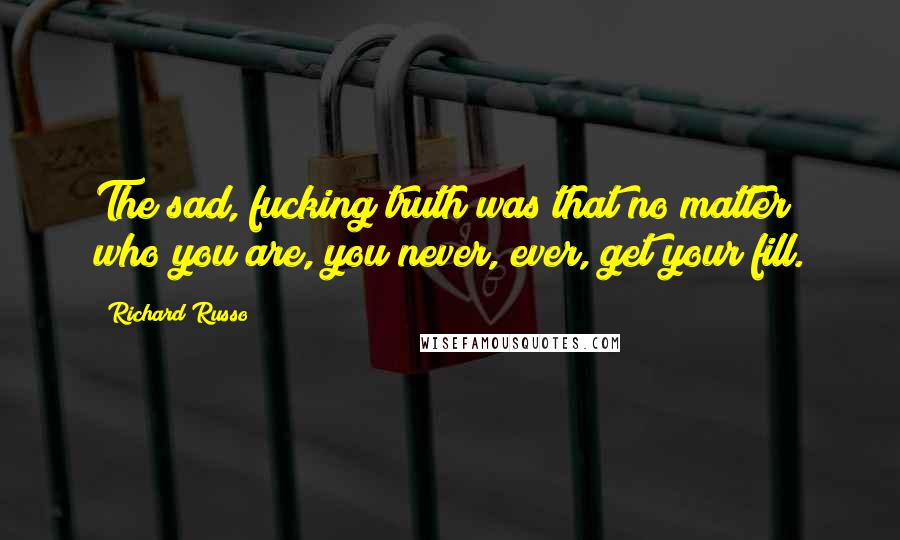 Richard Russo Quotes: The sad, fucking truth was that no matter who you are, you never, ever, get your fill.